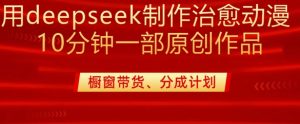 用deepseek制作治愈系漫剪,20分钟一部纯原创作品,多种变现渠道外面收费980-最全项目网
