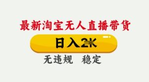 25年3月淘宝无人直播带货,日入多张,不违规不封号,独家技术,操作简单【揭秘】-最全项目网