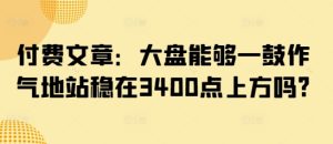 付费文章：大盘能够一鼓作气地站稳在3400点上方吗?-最全项目网