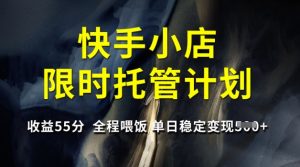 快手小店限时托管计划,收益55分,全程喂饭,单日稳定变现5张【揭秘】-最全项目网