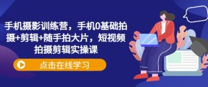 手机摄影训练营,手机0基础拍摄+剪辑+随手拍大片,短视频拍摄剪辑实操课-最全项目网