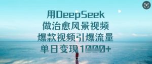 用DeepSeek做治愈风景视频，爆款视频引爆流量，单日变现多张-最全项目网