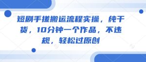短剧手搓搬运流程实操,纯干货,10分钟一个作品,不违规,轻松过原创-最全项目网