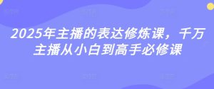 2025年主播的表达修炼课,千万主播从小白到高手必修课-最全项目网