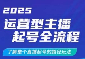 2025运营型主播起号全流程,了解整个直播起号的路径玩法(全程一个半小时,干货满满)-最全项目网