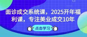 面诊成交系统课,2025开年福利课,专注美业成交10年-最全项目网