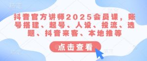 抖音官方讲师2025会员课，账号搭建、起号、人设、投流、选题、抖音来客、本地推等-最全项目网