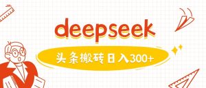 利用deepseek分钟一篇图文，做头条日入3张-最全项目网
