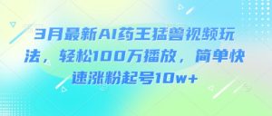 3月最新AI药王猛兽视频玩法,轻松100W播放,简单快速涨粉起号10w+-最全项目网