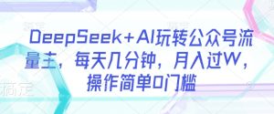 DeepSeek+AI玩转公众号流量主,每天几分钟,月入过W,操作简单0门槛-最全项目网