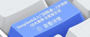 DeepSeek从入门到精通:7大场景 50大案例 全套提示词【文档】-最全项目网