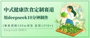 爆火中式健康饮食定制赛道，用deepseek10分钟制作，单条视频100w浏览，单日变现多张-最全项目网