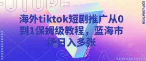 海外tiktok短剧推广从0到1保姆级教程,蓝海市场日入多张-最全项目网