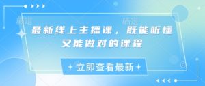 最新线上主播课,既能听懂又能做对的课程-最全项目网