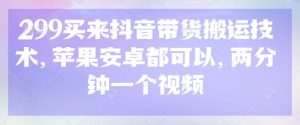 299买来抖音带货搬运技术,苹果安卓都可以,两分钟一个视频-最全项目网