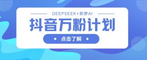 抖音万粉计划,利用DeepSeek+即梦AI生成视频,快速涨到万粉-最全项目网