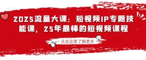 2025流量大课：短视频IP专题技能课，25年最棒的短视频课程-最全项目网