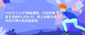小红书个人IP陪跑课程,开启你职业生涯的PLAN-B,素人也能火成为百万博主的流量密码-最全项目网