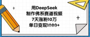 用DeepSeek制作佛系赛道视频，7天涨粉10万，单日变现1k-最全项目网