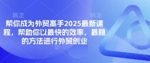 帮你成为外贸高手2025最新课程,帮助你以最快的效率,最稳的方法进行外贸创业-最全项目网