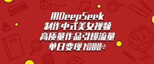 用DeepSeek制作中式美女视频,高质量作品引爆流量,单日变现多张-最全项目网