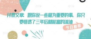 付费文章:跟你说一些极为重要的事,你只要悟透了 三年后 就能富的流油-最全项目网
