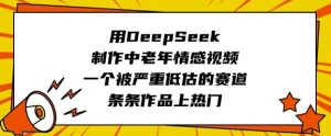 用DeepSeek制作中老年情感视频，一个被严重低估的赛道，条条作品上热门-最全项目网