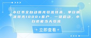 小红书全自动曝光引流技术，单日精准曝光1000+客户，一键启动，小白也能当天引流【揭秘】-最全项目网
