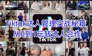 Tiktok达人管理实战秘籍：从0到1玩转达人合作-最全项目网