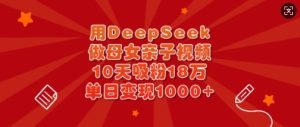 用DeepSeek做母女亲子视频,10天吸粉18万,单日变现多张-最全项目网
