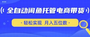 全自动闲鱼托管式电商带货,只需一部安卓手机和一个闲鱼号,轻松实现月入五位数【揭秘】-最全项目网