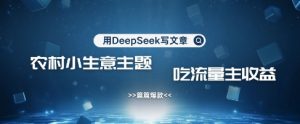 用DeepSeek写农村创业小项目，篇篇爆款，暴力引流，吃流量主收益变现-最全项目网