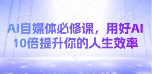 AI自媒体必修课,用好AI 10倍提升你的人生效率-最全项目网