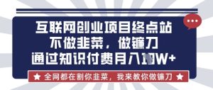 互联网创业尽头-不做韭菜,做镰刀,通过知识付费月入10个【揭秘】-最全项目网