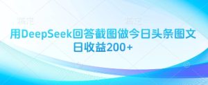 用DeepSeek回答截图做今日头条图文日收益200+-最全项目网