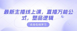 最新主播线上课，直播万能公式，塑品逻辑-最全项目网