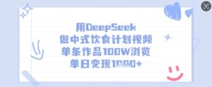 用DeepSeek做中式饮食计划视频,单条作品100W浏览,单日变现多张-最全项目网