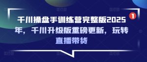 千川操盘手训练营完整版2025年,千川升级版重磅更新,玩转直播带货-最全项目网