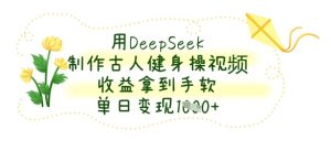 用DeepSeek制作古人健身操视频，收益拿到手软，单日变现数张-最全项目网