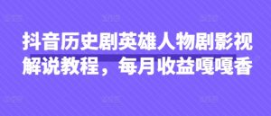 抖音历史剧英雄人物剧影视解说教程,每月收益嘎嘎香-最全项目网