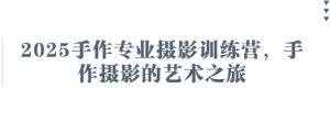 2025手作专业摄影训练营，手作摄影的艺术之旅-最全项目网