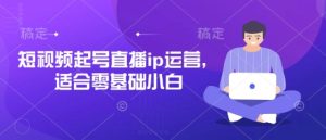 短视频起号直播ip运营，适合零基础小白-最全项目网