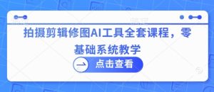 拍摄剪辑修图AI工具全套课程,零基础系统教学-最全项目网