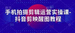 手机拍摄剪辑运营实操课-抖音剪映醒图教程-最全项目网