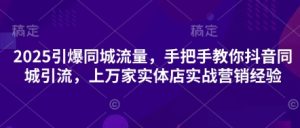 2025引爆同城流量,手把手教你抖音同城引流,上万家实体店实战营销经验-最全项目网