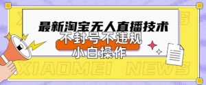 2025年淘宝无人直播带货10.0.全新技术,不违规,不封号,纯小白操作,日入数张【揭秘】-最全项目网