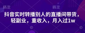 抖音实时转播别人的直播间带货,轻副业,重收入,月入过1w-最全项目网
