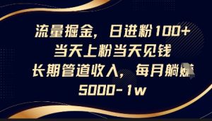 流量掘金,日进粉100+,当天上粉当天见钱,长期管道收入,每月躺挣5k-最全项目网