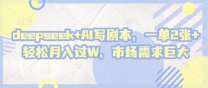 deepseek+AI写剧本,一单2张+ 轻松月入过W,市场需求巨大-最全项目网