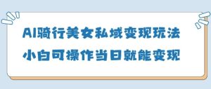 AI骑行美女私域变现玩法小白可操作当日变现5张-最全项目网
